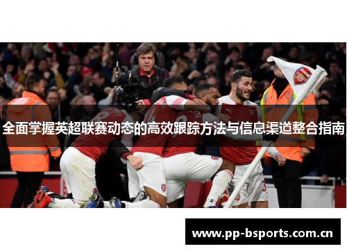 全面掌握英超联赛动态的高效跟踪方法与信息渠道整合指南